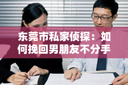 东莞市私家侦探：如何挽回男朋友不分手的心