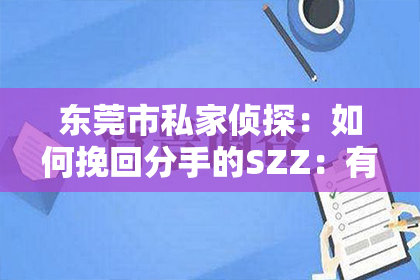 东莞市私家侦探：如何挽回分手的SZZ：有效策略与案例分析