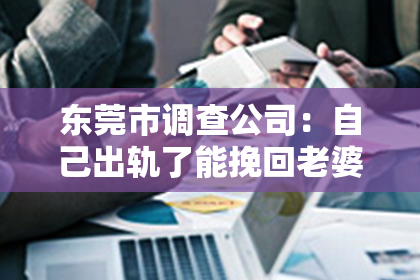 东莞市调查公司:自己出轨了能挽回老婆吗?婚姻危机下的救赎之路