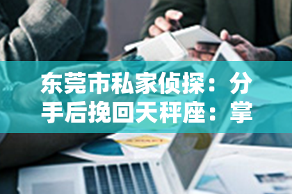 东莞市私家侦探：分手后挽回天秤座：掌握技巧，重燃爱火