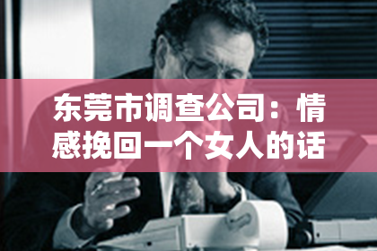 东莞市调查公司：情感挽回一个女人的话语：如何重建信任与爱情