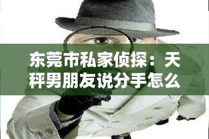 东莞市私家侦探:天秤男朋友说分手怎么挽回?情感专家教你一招