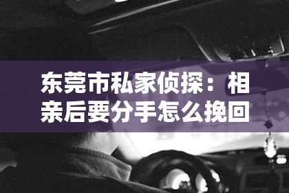 东莞市私家侦探：相亲后要分手怎么挽回？面对相亲后的感情破裂，许多人可能会感到无助和沮丧。但别担心，本文将为你提供一些建议，帮助你挽回这段感情。