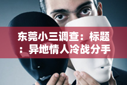 东莞小三调查：标题：异地情人冷战分手怎么挽回——破解冷战挽回之道