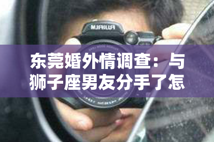 东莞婚外情调查:与狮子座男友分手了怎么挽回?揭秘挽回狮子座男友的秘诀