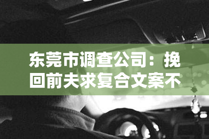 东莞市调查公司：挽回前夫求复合文案不明显？如何巧妙表达心意