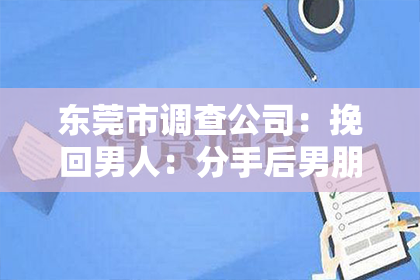 东莞市调查公司：挽回男人：分手后男朋友不同意，如何重新赢得他的心？