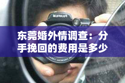 东莞婚外情调查：分手挽回的费用是多少钱？揭秘挽回爱情的成本与价值