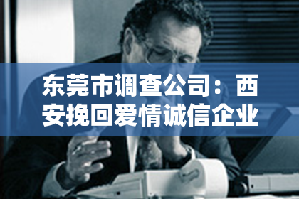 东莞市调查公司：西安挽回爱情诚信企业：专业助力，重拾情感甜蜜