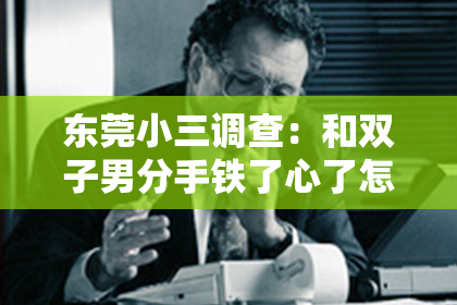 东莞小三调查：和双子男分手铁了心了怎么挽回？揭秘挽回策略