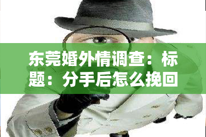 东莞婚外情调查：标题：分手后怎么挽回她？实用攻略助你重燃爱情火花