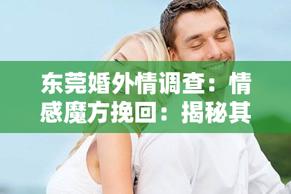 东莞婚外情调查：情感魔方挽回：揭秘其真实效果与适用性