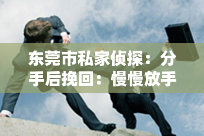 东莞市私家侦探：分手后挽回：慢慢放手，让爱情回归真谛