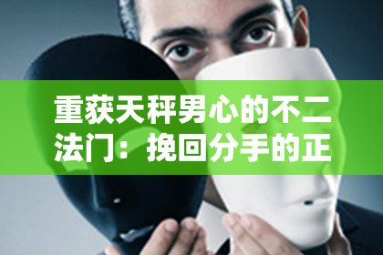 重获天秤男心的不二法门：挽回分手的正确姿势