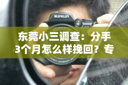 东莞小三调查：分手3个月怎么样挽回？专业指导助你重燃爱火