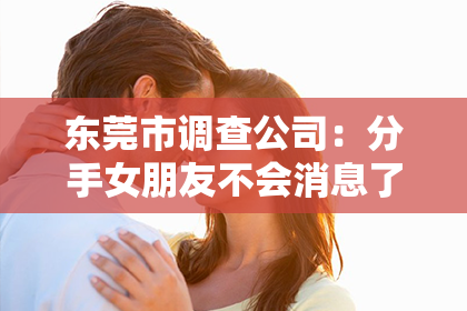 东莞市调查公司：分手女朋友不会消息了怎么挽回？攻略详解