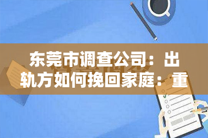 东莞市调查公司：出轨方如何挽回家庭：重建信任与和谐的路径