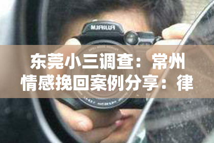 东莞小三调查：常州情感挽回案例分享：律师视角下的情感修复之道