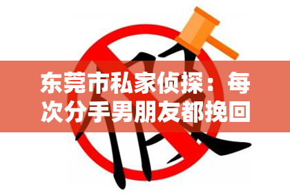 东莞市私家侦探：每次分手男朋友都挽回：揭秘复合背后的心理动机