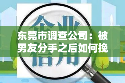 东莞市调查公司:被男友分手之后如何挽回:有效策略与心理调适