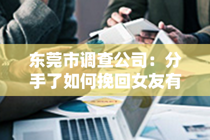 东莞市调查公司:分手了如何挽回女友有效