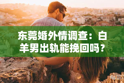 东莞婚外情调查：白羊男出轨能挽回吗？