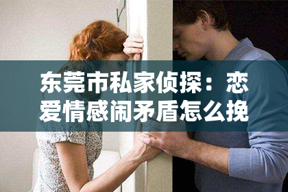 东莞市私家侦探:恋爱情感闹矛盾怎么挽回:有效沟通与理解是关键