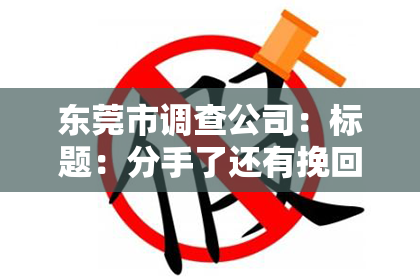 东莞市调查公司：标题：分手了还有挽回的信息吗？