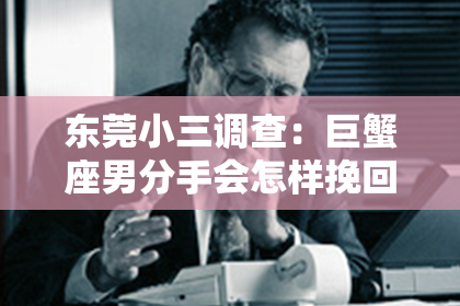 东莞小三调查：巨蟹座男分手会怎样挽回：情感修复的关键步骤
