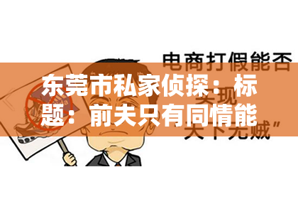 东莞市私家侦探:标题:前夫只有同情能挽回吗?