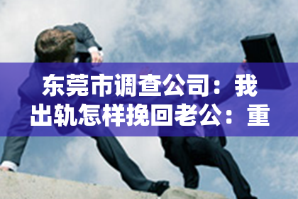 东莞市调查公司：我出轨怎样挽回老公：重建信任与和谐的婚姻之路