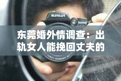 东莞婚外情调查：出轨女人能挽回丈夫的心理：揭秘挽回之路的关键因素