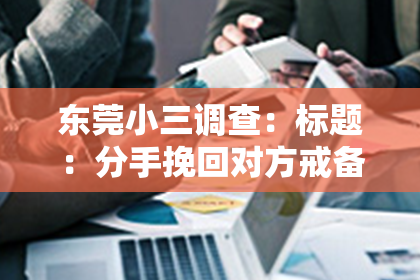 东莞小三调查：标题：分手挽回对方戒备怎么办？