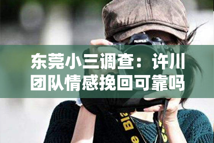 东莞小三调查：许川团队情感挽回可靠吗？深度解析情感挽回服务