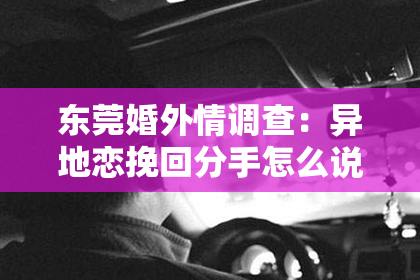 东莞婚外情调查：异地恋挽回分手怎么说？专家教你巧妙挽回方法