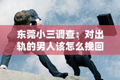东莞小三调查:对出轨的男人该怎么挽回:重建信任与关系的策略
