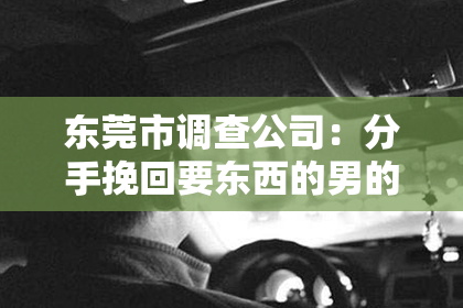 东莞市调查公司：分手挽回要东西的男的不给：如何面对分手后的索求？
