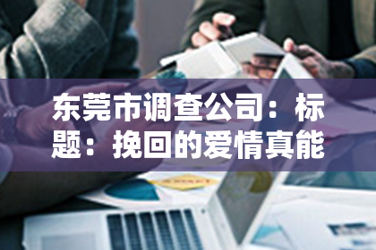 东莞市调查公司：标题：挽回的爱情真能长久吗——一首歌引发的思考