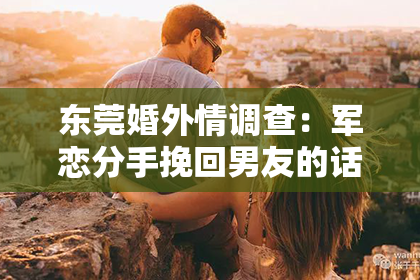 东莞婚外情调查：军恋分手挽回男友的话：重建信任，重燃爱情火花