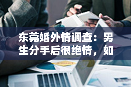 东莞婚外情调查：男生分手后很绝情，如何挽回爱情？