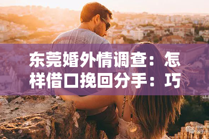 东莞婚外情调查：怎样借口挽回分手：巧妙策略助你重燃爱火