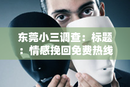 东莞小三调查:标题:情感挽回免费热线骗局套路揭秘,警惕陷阱!