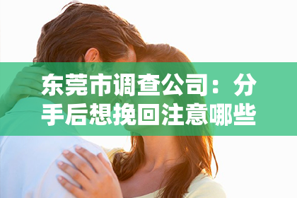 东莞市调查公司：分手后想挽回注意哪些？
