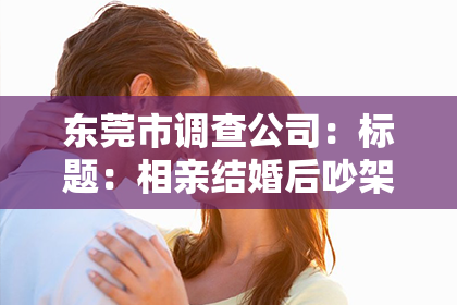 东莞市调查公司：标题：相亲结婚后吵架分手了怎么挽回？