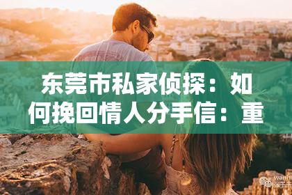 东莞市私家侦探：如何挽回情人分手信：重燃爱火的秘诀