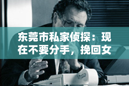 东莞市私家侦探：现在不要分手，挽回女友聊天攻略