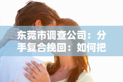 东莞市调查公司：分手复合挽回：如何把握时机，重燃爱情火花