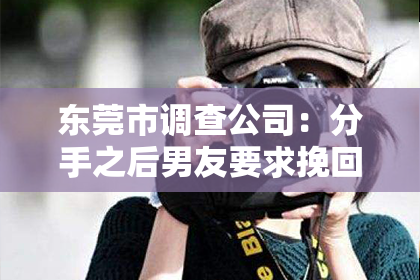 东莞市调查公司：分手之后男友要求挽回：如何理性应对与抉择