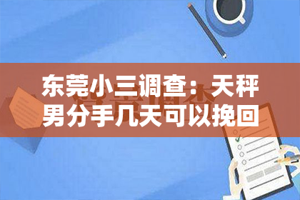 东莞小三调查：天秤男分手几天可以挽回：揭秘挽回策略