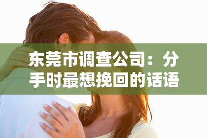 东莞市调查公司：分手时最想挽回的话语简短